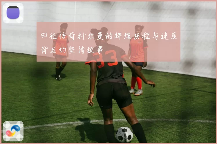 田径传奇科尔曼的辉煌历程与速度背后的坚持故事