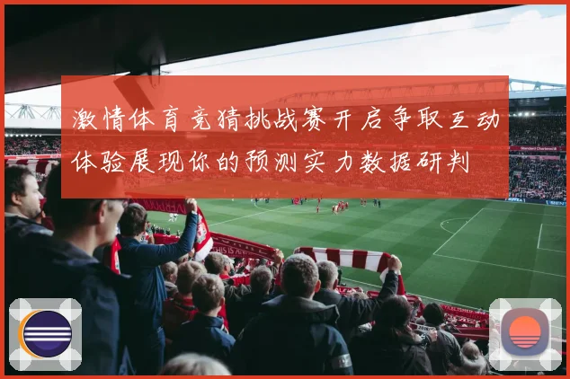激情体育竞猜挑战赛开启争取互动体验展现你的预测实力数据研判