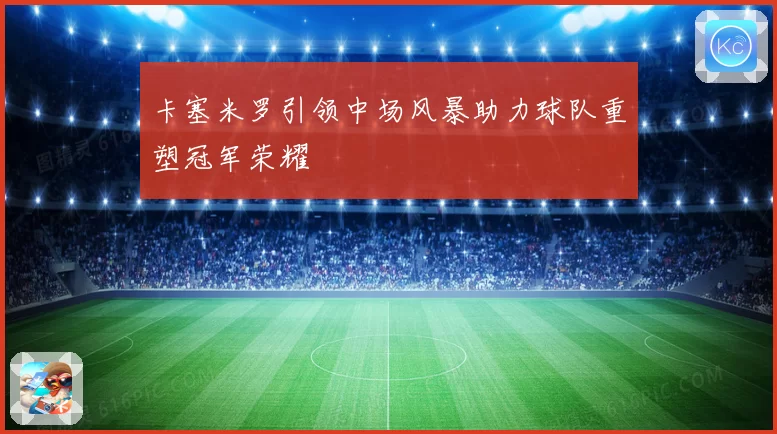 卡塞米罗引领中场风暴助力球队重塑冠军荣耀