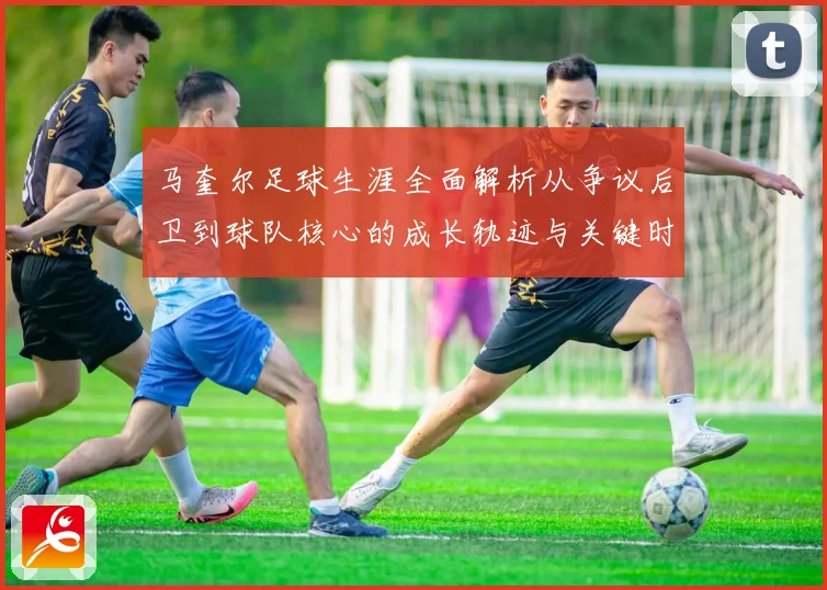 马奎尔足球生涯全面解析从争议后卫到球队核心的成长轨迹与关键时刻