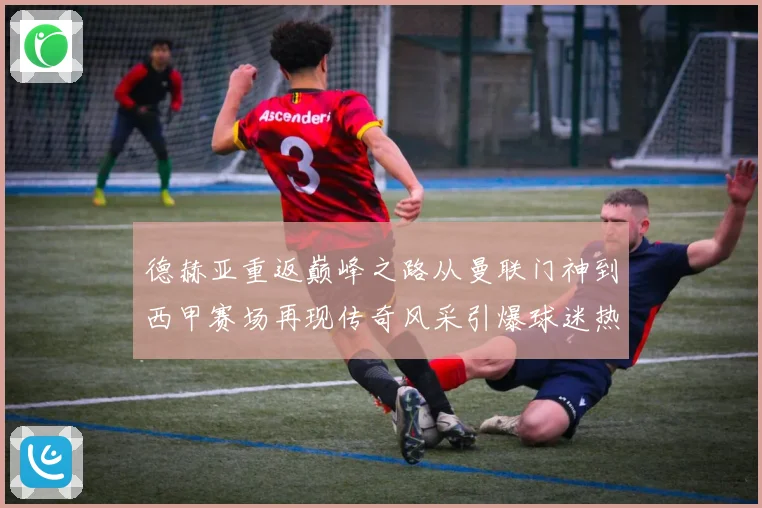 德赫亚重返巅峰之路从曼联门神到西甲赛场再现传奇风采引爆球迷热议