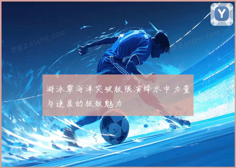 游泳覃海洋突破极限演绎水中力量与速度的极致魅力