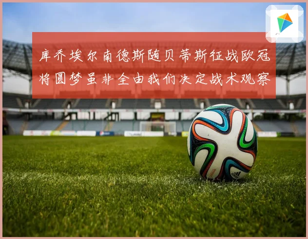 库乔埃尔南德斯随贝蒂斯征战欧冠将圆梦虽非全由我们决定战术观察