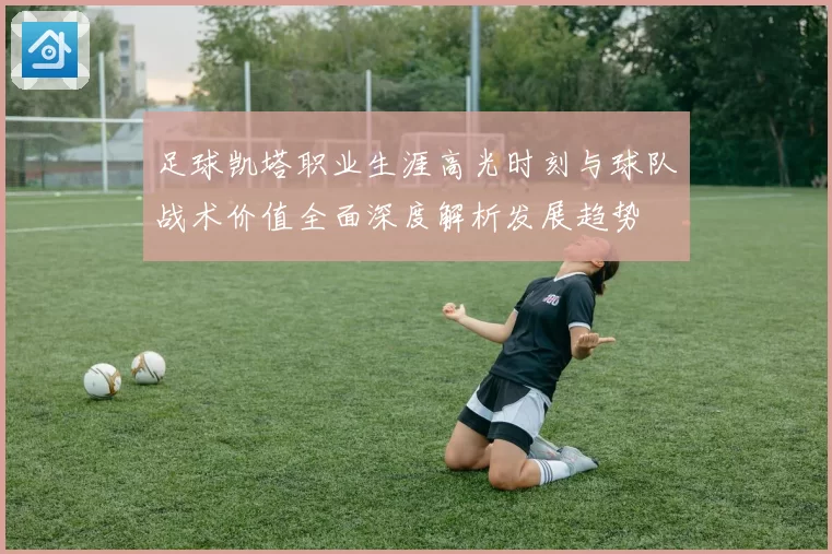 足球凯塔职业生涯高光时刻与球队战术价值全面深度解析发展趋势