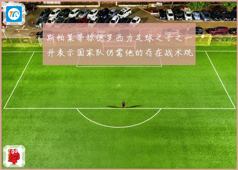 斯帕莱蒂称德罗西为足球之子之一并表示国家队仍需他的存在战术观察