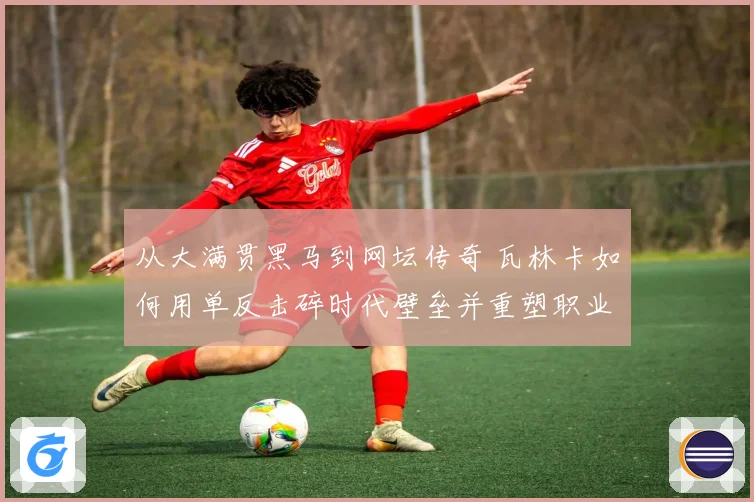 从大满贯黑马到网坛传奇 瓦林卡如何用单反击碎时代壁垒并重塑职业生涯荣光