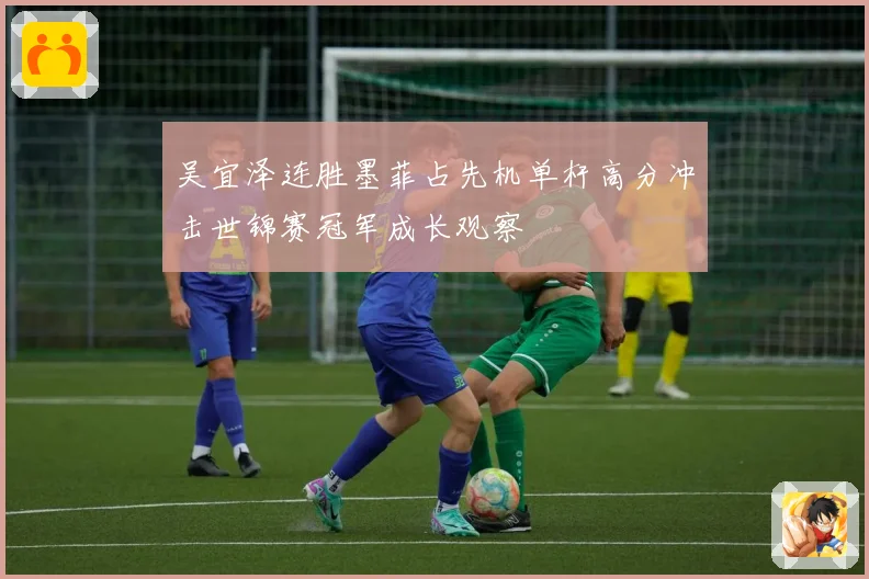吴宜泽连胜墨菲占先机单杆高分冲击世锦赛冠军成长观察