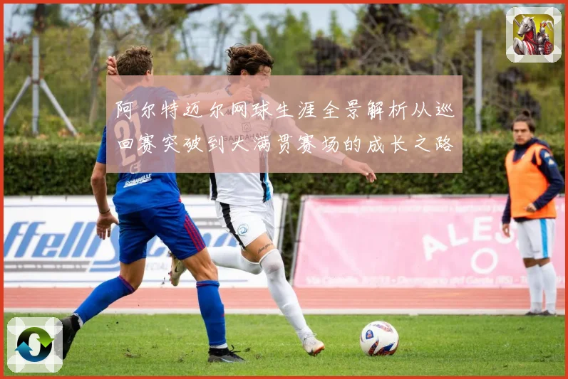 阿尔特迈尔网球生涯全景解析从巡回赛突破到大满贯赛场的成长之路