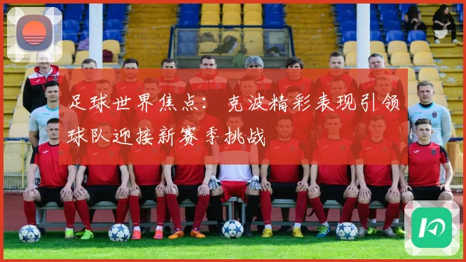 足球世界焦点：克波精彩表现引领球队迎接新赛季挑战