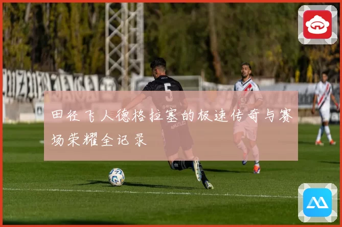 田径飞人德格拉塞的极速传奇与赛场荣耀全记录