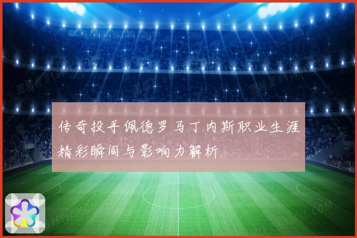 传奇投手佩德罗马丁内斯职业生涯精彩瞬间与影响力解析