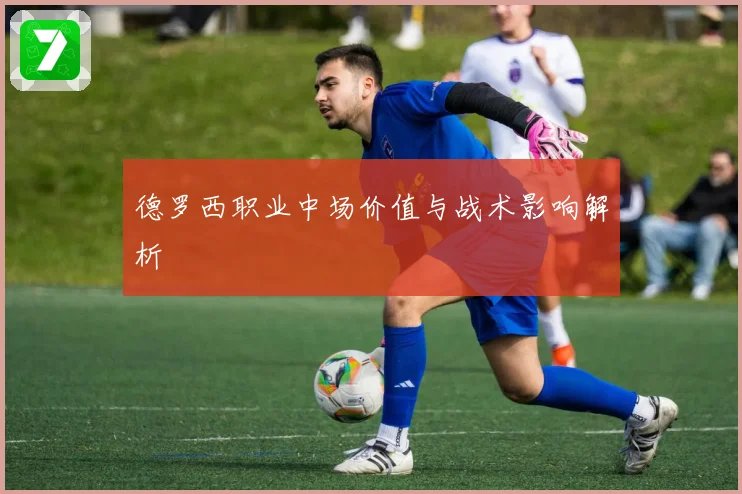德罗西职业中场价值与战术影响解析
