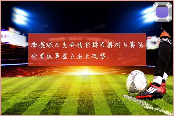 橄榄球杰克逊精彩瞬间解析与赛场传奇故事盘点成长观察