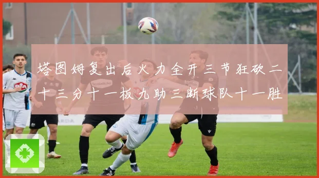 塔图姆复出后火力全开三节狂砍二十三分十一板九助三断球队十一胜专题观察
