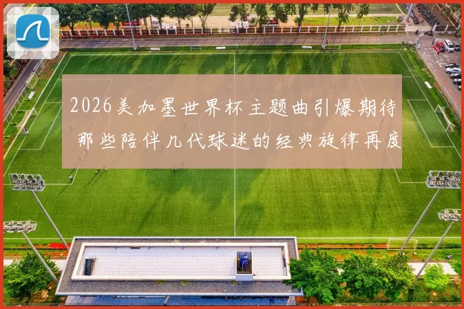 2026美加墨世界杯主题曲引爆期待 那些陪伴几代球迷的经典旋律再度响起