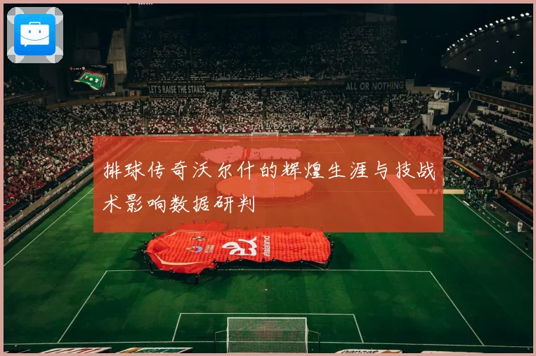 排球传奇沃尔什的辉煌生涯与技战术影响数据研判