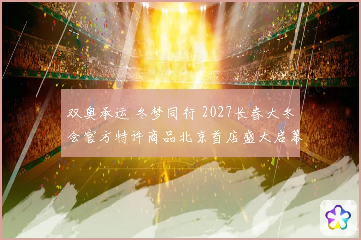 双奥承运 冬梦同行 2027长春大冬会官方特许商品北京首店盛大启幕