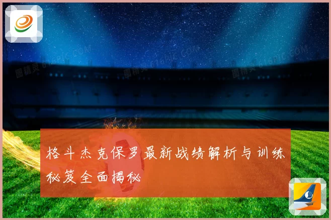 格斗杰克保罗最新战绩解析与训练秘笈全面揭秘