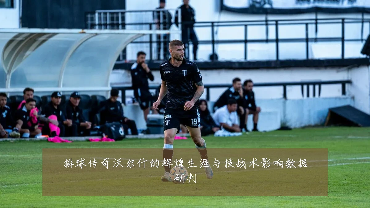 排球传奇沃尔什的辉煌生涯与技战术影响数据研判