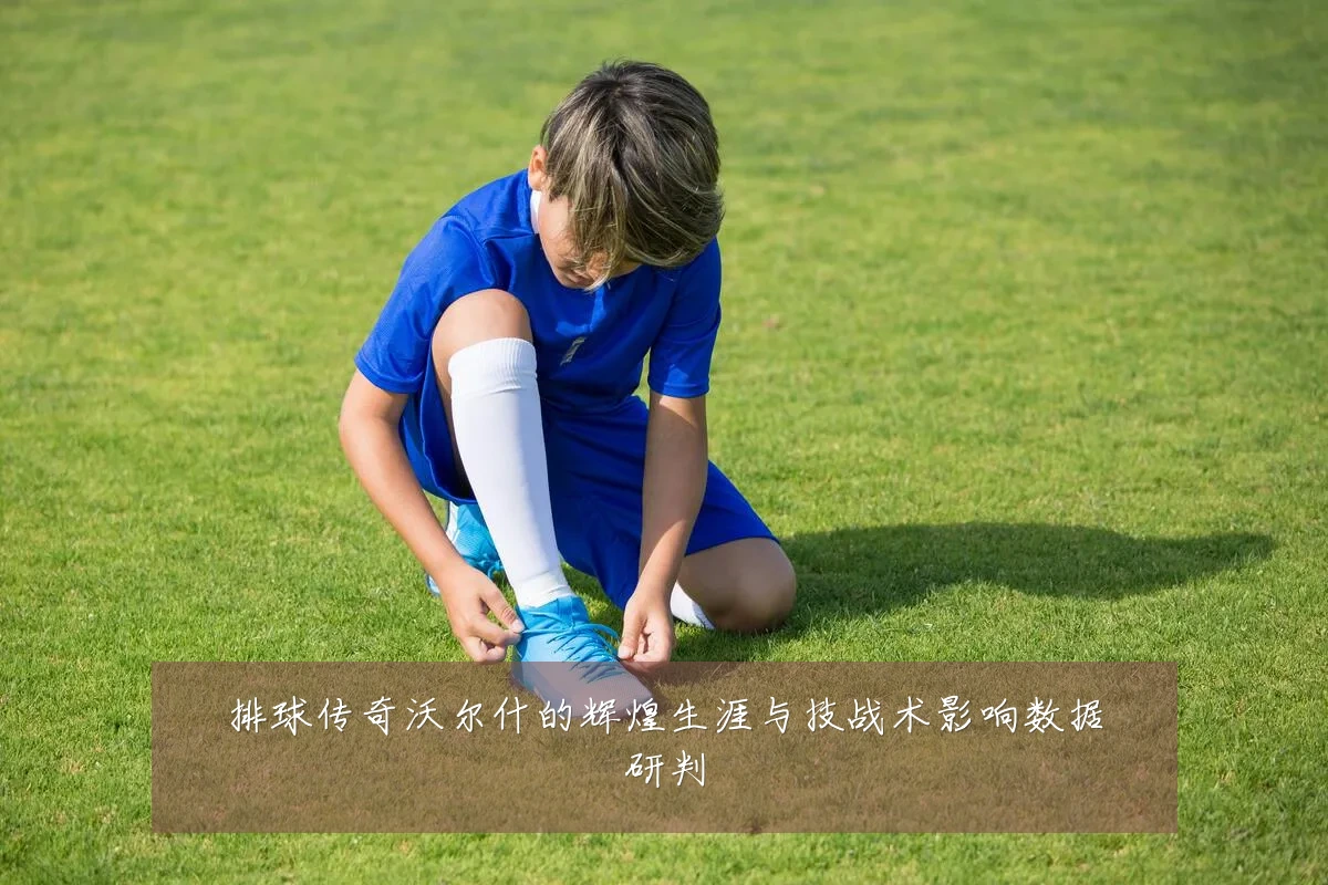 排球传奇沃尔什的辉煌生涯与技战术影响数据研判