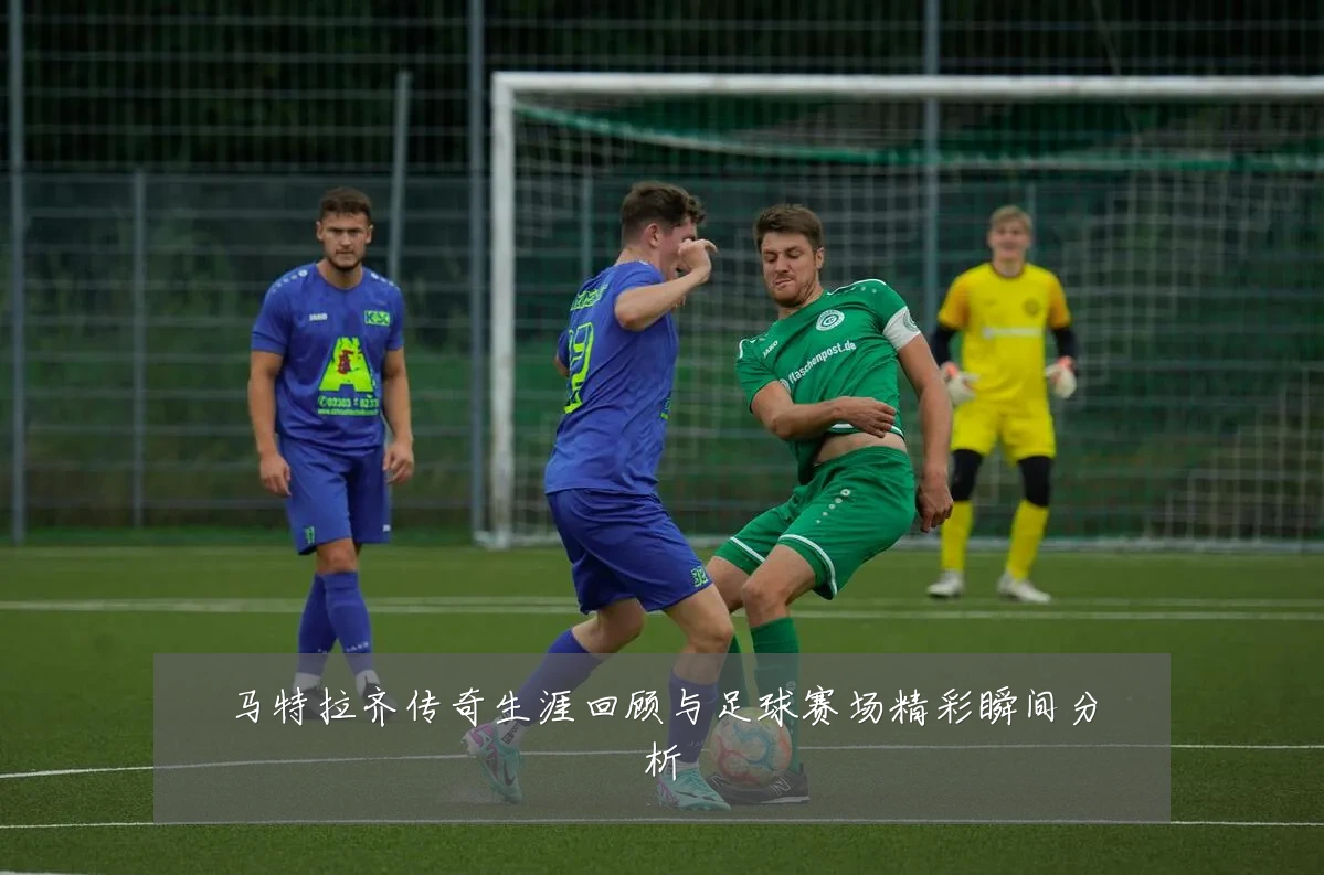 马特拉齐传奇生涯回顾与足球赛场精彩瞬间分析