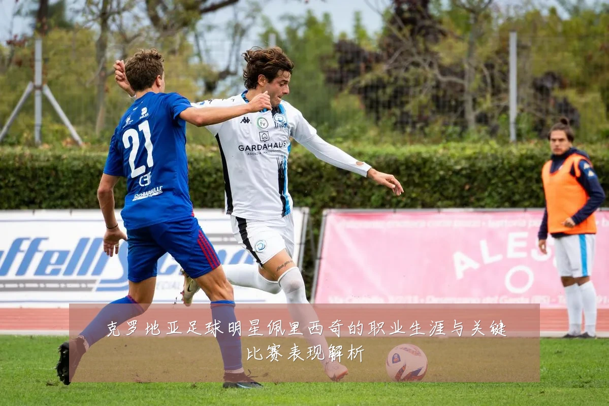 克罗地亚足球明星佩里西奇的职业生涯与关键比赛表现解析