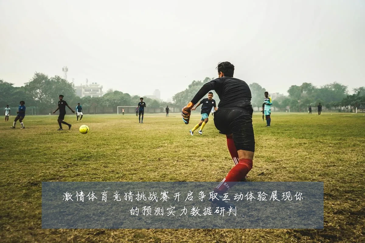 激情体育竞猜挑战赛开启争取互动体验展现你的预测实力数据研判