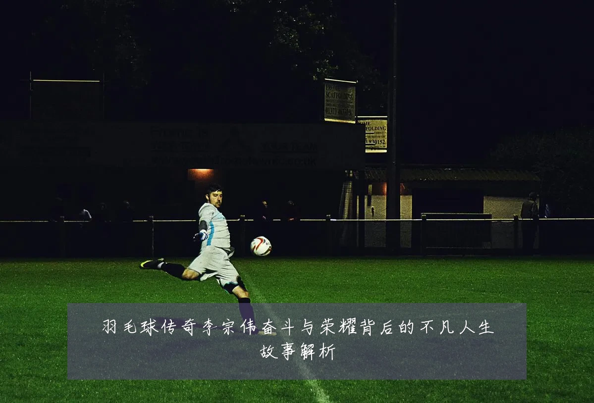 羽毛球传奇李宗伟奋斗与荣耀背后的不凡人生故事解析