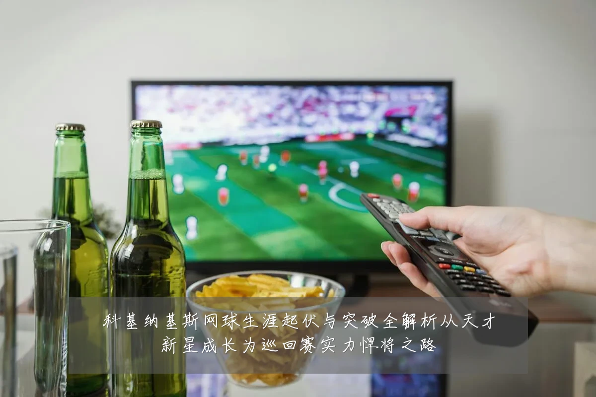 科基纳基斯网球生涯起伏与突破全解析从天才新星成长为巡回赛实力悍将之路