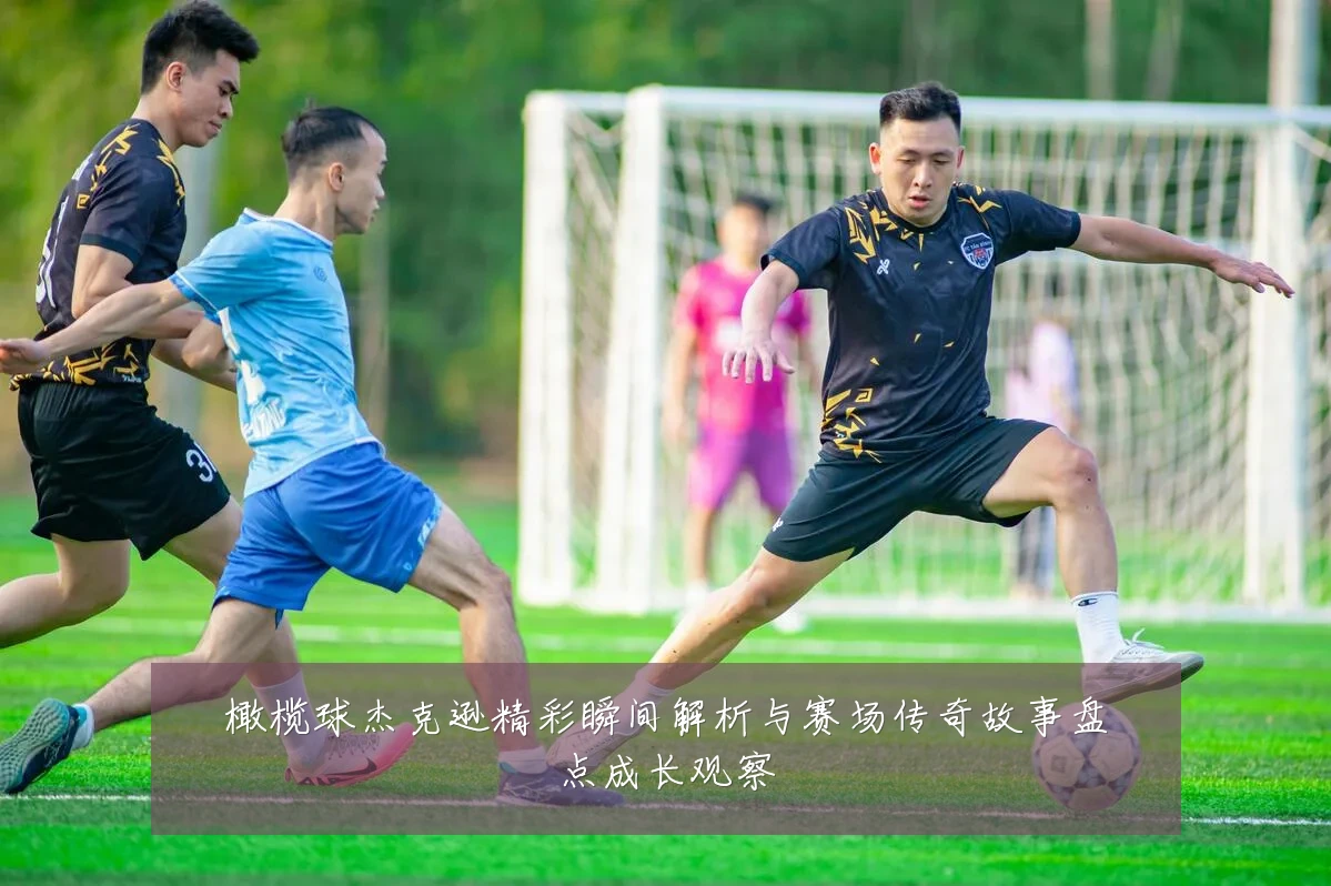 橄榄球杰克逊精彩瞬间解析与赛场传奇故事盘点成长观察